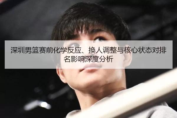 深圳男篮赛前化学反应、换人调整与核心状态对排名影响深度分析 | Kaiyun